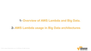 ©	
  2015,	
  Amazon	
  Web	
  Services,	
  Inc.	
  or	
  its	
  Affiliates.	
  All	
  rights	
  reserved.
1-­ Overview  of  AWS  Lambda  and  Big  Data.
2-­ AWS  Lambda  usage  in  Big  Data  architectures
 