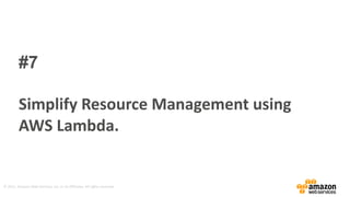 ©	
  2015,	
  Amazon	
  Web	
  Services,	
  Inc.	
  or	
  its	
  Affiliates.	
  All	
  rights	
  reserved.
#7
Simplify	
  Resource	
  Management	
  using	
  
AWS	
  Lambda.
 