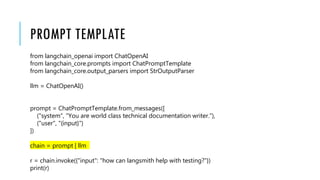 PROMPT TEMPLATE
from langchain_openai import ChatOpenAI
from langchain_core.prompts import ChatPromptTemplate
from langchain_core.output_parsers import StrOutputParser
llm = ChatOpenAI()
prompt = ChatPromptTemplate.from_messages([
("system", "You are world class technical documentation writer."),
("user", "{input}")
])
chain = prompt | llm
r = chain.invoke({"input": "how can langsmith help with testing?"})
print(r)
 