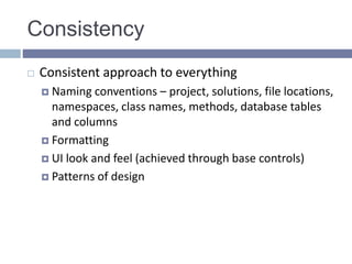 Consistency
 Consistent approach to everything
 Naming conventions – project, solutions, file locations,
namespaces, class names, methods, database tables
and columns
 Formatting
 UI look and feel (achieved through base controls)
 Patterns of design
 