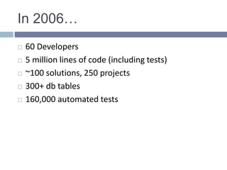 In 2006…
 60 Developers
 5 million lines of code (including tests)
 ~100 solutions, 250 projects
 300+ db tables
 160,000 automated tests
 