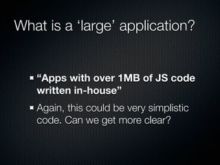 What is a ‘large’ application?


   “Apps with over 1MB of JS code
   written in-house”
   Again, this could be very simplistic
   code. Can we get more clear?
 