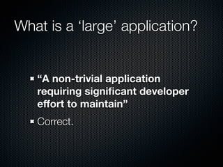 What is a ‘large’ application?


   “A non-trivial application
   requiring signiﬁcant developer
   effort to maintain”
   Correct.
 