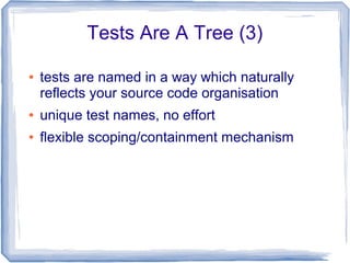 Tests Are A Tree (3)
● tests are named in a way which naturally
reflects your source code organisation
● unique test names, no effort
● flexible scoping/containment mechanism
 
