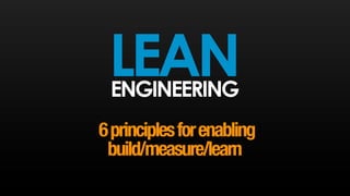 LEANENGINEERING
6principlesforenabling
build/measure/learn
 