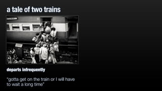 a tale of two trains
departs infrequently
“gotta get on the train or I will have
to wait a long time”
 