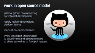 work in open source model
internal github revolutionizing
our internal development
rapidly replacing centralized
platform teams
innovation democratized
every developer encouraged
to experiment and generate repos
to share as well as to fork/pull request
 
