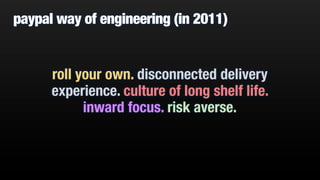 paypal way of engineering (in 2011)
roll your own. disconnected delivery
experience. culture of long shelf life.
inward focus. risk averse.
 