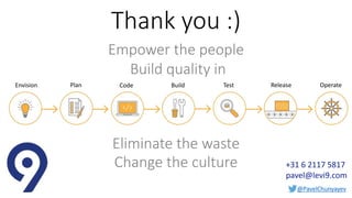 @PavelChunyayev
Thank you :)
Empower the people
Build quality in
Eliminate the waste
Change the culture +31 6 2117 5817
pavel@levi9.com
Plan Code Build Test Release OperateEnvision
 