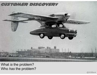 Customer Discovery




What is the problem?
Who has the problem?
                       @SGBlank
 