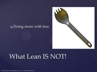     Doing more with less




              What Lean IS NOT!
© 2012 Sigma Consulting Resources, LLC. All rights reserved.
 