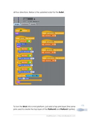 ShallWeLearn | http://shallwelearn.com
175
all four directions. Below is the updated script for the Bullet.
To turn the Brick into a mini platform, just add a top pink layer (the same
pink used to create the top layer of the Platform0 and Platform1 sprites).
 