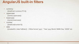 28
AngularJS built-in filters
• currency
{{totalCost | currency:”$”:4}}
• uppercase
{{name| uppercase}}
• lowercase
{{name| lowercase}}
• number
{{totalCost|number:5}}
• date
{{createdOn | date:’fullDate’}} //Other format “yyyy”, “’Year:’yyyy,’Month:’MMM,’Day:’ EEEE” etc
 