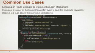 86
Common Use Cases
Listening on Route Changes to Implement a Login Mechanism
Implement a listener on the $routeChangeStart event to track the next route navigation.
Redirect to a login page if the user is not yet logged in.
 