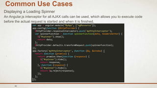 89
Common Use Cases
Displaying a Loading Spinner
An Angular.js interceptor for all AJAX calls can be used, which allows you to execute code
before the actual request is started and when it is finished.
 