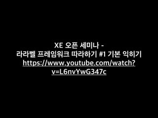 XE 오픈 세미나 -
라라벨 프레임워크 따라하기 #1 기본 익히기
https://www.youtube.com/watch?
v=L6nvYwG347c
 