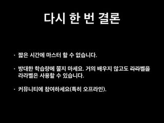 다시 한 번 결론
• 짧은 시간에 마스터 할 수 없습니다.
• 방대한 학습량에 쫄지 마세요. 거의 배우지 않고도 라라벨을
라라벨은 사용할 수 있습니다.
• 커뮤니티에 참여하세요(특히 오프라인).
 