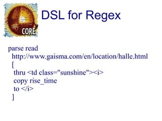 DSL for Regex

parse read
 http://www.gaisma.com/en/location/halle.html
 [
  thru <td class="sunshine"><i>
  copy rise_time
  to </i>
 ]
 