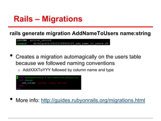 Rails – Migrations
rails generate migration AddNameToUsers name:string



•   Creates a migration automagically on the users table
    because we followed naming conventions
     o AddXXXToYYY followed by column name and type




•   More info: http://guides.rubyonrails.org/migrations.html
 