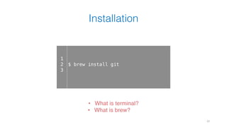 Installation
22
1
2
3
$ brew install git
• What is terminal?
• What is brew?
 