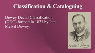 Classification & Cataloguing
Dewey Decial Classification
(DDC) formed in 1873 by late
Melvil Dewey.
 