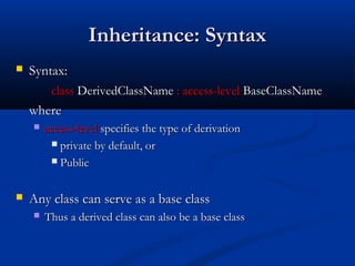 Inheritance: Syntax
   Syntax:
         class DerivedClassName : access-level BaseClassName
    where
       access-level specifies the type of derivation
          private by default, or

          Public



   Any class can serve as a base class
       Thus a derived class can also be a base class
 