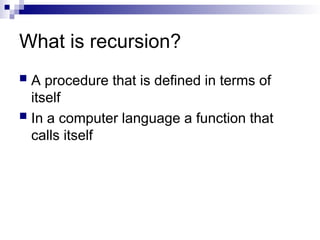 What is recursion?
 A procedure that is defined in terms of
itself
 In a computer language a function that
calls itself
 