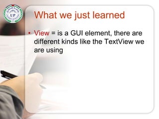 What we just learned
• View = is a GUI element, there are
different kinds like the TextView we
are using
 