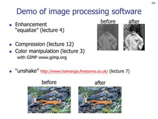 -16-
Demo of image processing software
 Enhancement
“equalize” (lecture 4)
 Compression (lecture 12)
 Color manipulation (lecture 3)
with GIMP www.gimp.org
 “unshake” http://www.hamangia.freeserve.co.uk/ (lecture 7)
before after
before after
 