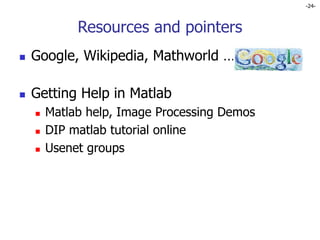 -24-
Resources and pointers
 Google, Wikipedia, Mathworld …
 Getting Help in Matlab
 Matlab help, Image Processing Demos
 DIP matlab tutorial online
 Usenet groups
 
