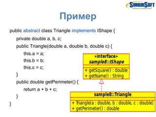 Пример
public abstract class Triangle implements IShape {
    private double a, b, c;
    public Triangle(double a, double b, double c) {
        this.a = a;
        this.b = b;
        this.c = c;
    }
    public double getPerimeter() {
        return a + b + c;
    }
}
 