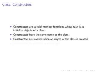 Class: Constructors
Constructors are special member functions whose task is to
initialize objects of a class.
Constructors have the same name as the class
Constructors are invoked when an object of the class is created.
Constructors do not have a return type
 