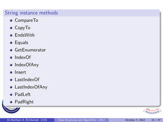 String instance methods
     CompareTo
     CopyTo
     EndsWith
     Equals
     GetEnumerator
     IndexOf
     IndexOfAny
     Insert
     LastIndexOf
     LastIndexOfAny
     PadLeft
     PadRight


Dr.Haitham A. El-Ghareeb (CIS)   Data Structures and Algorithms - 2012   October 7, 2012   15 / 47
 
