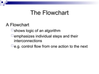 The Flowchart
A Flowchart
shows logic of an algorithm
emphasizes individual steps and their
interconnections
e.g. control flow from one action to the next
 