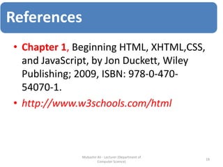 • Chapter 1, Beginning HTML, XHTML,CSS,
and JavaScript, by Jon Duckett, Wiley
Publishing; 2009, ISBN: 978-0-470-
54070-1.
• http://www.w3schools.com/html
19
Mubashir Ali - Lecturer (Department of
Computer Science)
References
 