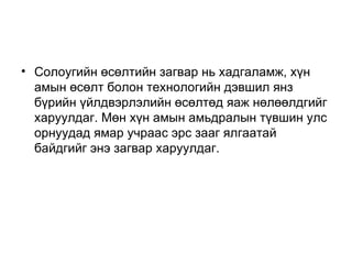 • Солоугийн өсөлтийн загвар нь хадгаламж, хүн
  амын өсөлт болон технологийн дэвшил янз
  бүрийн үйлдвэрлэлийн өсөлтөд яаж нөлөөлдгийг
  харуулдаг. Мөн хүн амын амьдралын түвшин улс
  орнуудад ямар учраас эрс зааг ялгаатай
  байдгийг энэ загвар харуулдаг.
 