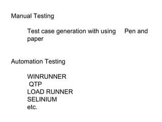 Manual Testing
Test case generation with using
paper
Automation Testing
WINRUNNER
QTP
LOAD RUNNER
SELINIUM
etc.

Pen and

 