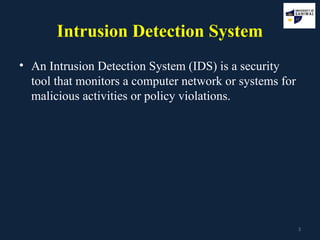 3
Intrusion Detection System
• An Intrusion Detection System (IDS) is a security
tool that monitors a computer network or systems for
malicious activities or policy violations.
 