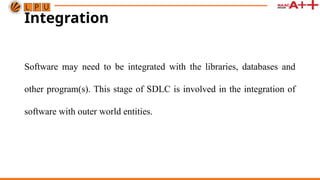 Integration
Software may need to be integrated with the libraries, databases and
other program(s). This stage of SDLC is involved in the integration of
software with outer world entities.
 