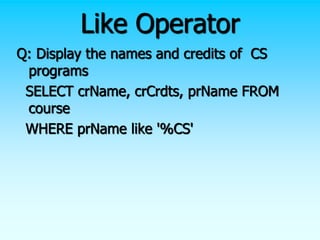 Like Operator
Q: Display the names and credits of CS
programs
SELECT crName, crCrdts, prName FROM
course
WHERE prName like '%CS'
 