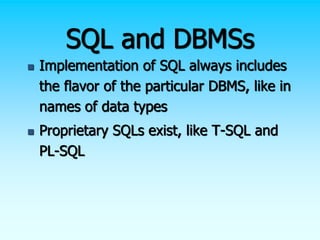 SQL and DBMSs
 Implementation of SQL always includes
the flavor of the particular DBMS, like in
names of data types
 Proprietary SQLs exist, like T-SQL and
PL-SQL
 