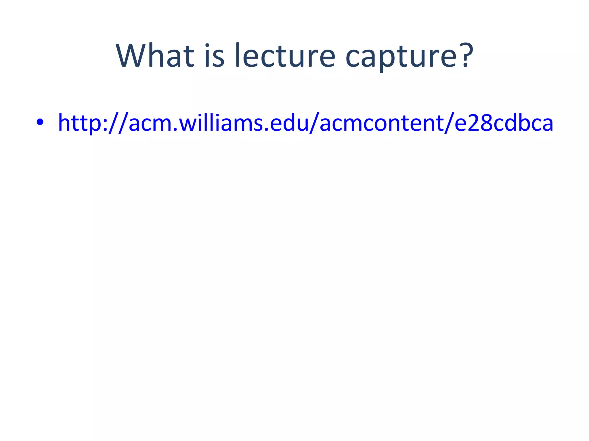 What is lecture capture? http://acm.williams.edu/acmcontent/e28cdbca-a22f-4e6d-989f-8c86219ae8df/Mini-Workshop_20080109-1400_2008-01-09_02-00-PM_files/flash_index.htm 
