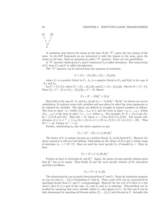 48                                      CHAPTER 8. INDUCTIVE LOGIC PROGRAMMING

C1    C2
     /
   /
   /
   C

    A resolution step derives the clause at the base of the ”V”, given the two clauses of the
arms. In the ILP framework we are interested to infer the clauses at the arms, given the
clause at the base. Such an operation is called ”V” operator. There are two possibilities.
    A ”V” operator which given C1 and C constructs C2 is called absorption. The construction
of C1 from C2 and C is called identiﬁcation.
    The ”V” operator can be derived from the equation of resolution:

                                C = (C1 − {L1 })θ1 ∪ (C2 − {L2 })θ2
  where L1 is a positive literal in C1 , L2 is a negative literal in C2 and θ1 θ2 is the mgu of
¬L1 and L2 .
  Let C = C1 ∪C2 , where C1 = (C1 −{L1 })θ1 and C2 = (C2 −{L2 })θ2 . Also let D = C1 −C2 .
Thus C2 = C − D, or (C2 − {L2 })θ2 = C − D. Hence:

                                                   −1
                                      C2 = (C − D)θ2 ∪ {L2 }
                                                                      −1      −1
    Since θ1 θ2 is the mgu of ¬L1 and L2 , we get L2 = ¬L1 θ1 θ2 . By θ2 we denote an inverse
substitution. It replaces terms with variables and uses places to select the term arguments to
be replaced by variables. The places are deﬁned as n-tuples of natural numbers as follows.
The term at place i within f (t0 , .., tm ) is ti and the term at place i0 , i1 , .., in  within
f (t0 , .., tm ) is the term at place i1 , .., in  within ti0 . For example, let E = f (a, b, g(a, b)),
Q = f (A, B, g(C, D)). Then Qσ = E, where σ = {A/a, B/b, C/a, D/b}. The inverse sub-
stitution of σ is σ −1 = {a,0/A,b,1/B,a,2, 0/C,b,2, 1 /D}. Thus
Eσ −1 = Q. Clearly σσ −1 = {}.
    Further, substituting L2 into the above equation we get

                                                              −1
                                   C2 = ((C − D) ∪ {¬L1 }θ1 )θ2
    The choice of L1 is unique, because as a positive literal, L1 is the head of C1 . However the
above equation is still not well deﬁned. Depending on the choice of D it give a whole range
of solutions, i.e.  ∩ D ∩ C1 . Since we need the most speciﬁc C2 , D should be . Then we
have

                                                           −1
                                      C2 = (C ∪ {¬L1 }θ1 )θ2
                                        −1
   Further we have to determine θ1 and θ2 . Again, the choice of most speciﬁc solution gives
      −1
that θ2 has to be empty. Thus ﬁnally we get the most speciﬁc solution of the absorption
operation as follows:

                                         C2 = C ∪ {¬L1 }θ1
    The substitution θ1 can be partly determined from C and C1 . From the resolution equation
we can see that C1 − {L1 }) θ-subsumes C with θ1 . Thus a part of θ1 can be constructed by
matching literals from C1 and C, correspondingly. However for the rest of θ there is a free
choice, since θ1 is a part of the mgu ¬L1 and L2 and L2 is unknown. This problem can be
avoided by assuming that every variable within L1 also appear in C1 . In this case θ can be
fully determined by matching all literals within (C1 − {L1 }) with literals in C. Actually this
 
