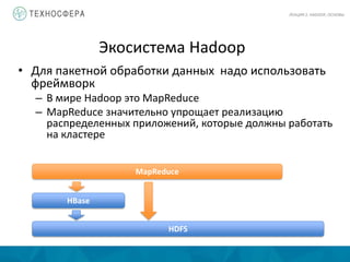 Экосистема Hadoop
• Для пакетной обработки данных надо использовать
фреймворк
– В мире Hadoop это MapReduce
– MapReduce значительно упрощает реализацию
распределенных приложений, которые должны работать
на кластере
ЛЕКЦИЯ 2: HADOOP, ОСНОВЫ
HDFS
HBase
MapReduce
 