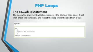 PHP Loops
The do...while Statement
The do...while statement will always execute the block of code once, it will
then check the condition, and repeat the loop while the condition is true.
 