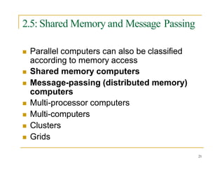 2.5: Shared Memory and Message Passing
21
 Parallel computers can also be classified
according to memory access
 Shared memory computers
 Message-passing (distributed memory)
computers
 Multi-processor computers
 Multi-computers
 Clusters
 Grids
 