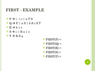FIRST - EXAMPLE
 P  i | c | n T S
 Q  P | a S | b S c S T
 R  b | ε
 S  c | R n | ε
 T  R S q
 FIRST(P) =
 FIRST(Q) =
 FIRST(R) =
 FIRST(S) =
 FIRST(T) =
47
 