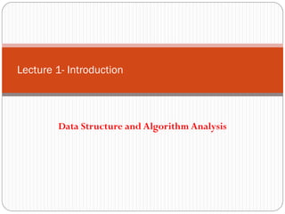 Data Structure and Algorithm Analysis
Lecture 1- Introduction
 