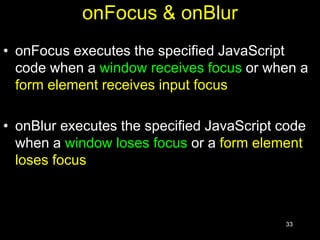 33
onFocus & onBlur
• onFocus executes the specified JavaScript
code when a window receives focus or when a
form element receives input focus
• onBlur executes the specified JavaScript code
when a window loses focus or a form element
loses focus
 