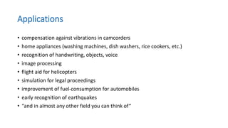Applications
• compensation against vibrations in camcorders
• home appliances (washing machines, dish washers, rice cookers, etc.)
• recognition of handwriting, objects, voice
• image processing
• flight aid for helicopters
• simulation for legal proceedings
• improvement of fuel-consumption for automobiles
• early recognition of earthquakes
• “and in almost any other field you can think of”
 